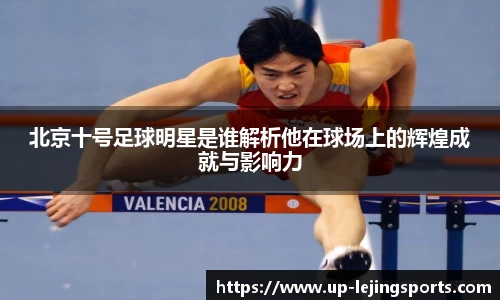 北京十号足球明星是谁解析他在球场上的辉煌成就与影响力