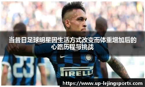 当昔日足球明星因生活方式改变而体重增加后的心路历程与挑战