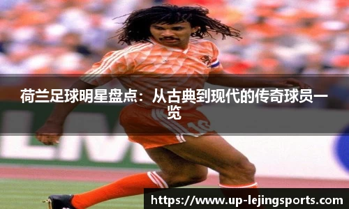 荷兰足球明星盘点：从古典到现代的传奇球员一览